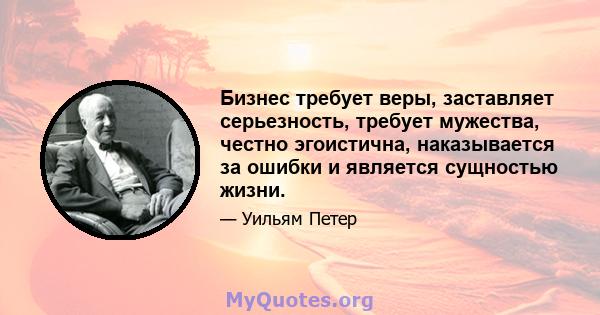 Бизнес требует веры, заставляет серьезность, требует мужества, честно эгоистична, наказывается за ошибки и является сущностью жизни.