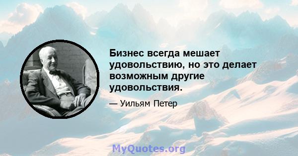 Бизнес всегда мешает удовольствию, но это делает возможным другие удовольствия.