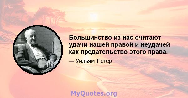 Большинство из нас считают удачи нашей правой и неудачей как предательство этого права.