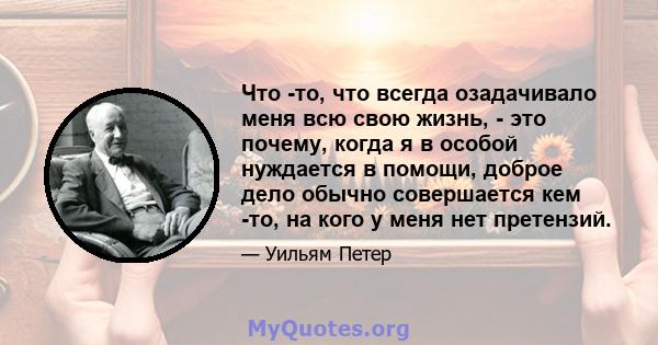 Что -то, что всегда озадачивало меня всю свою жизнь, - это почему, когда я в особой нуждается в помощи, доброе дело обычно совершается кем -то, на кого у меня нет претензий.