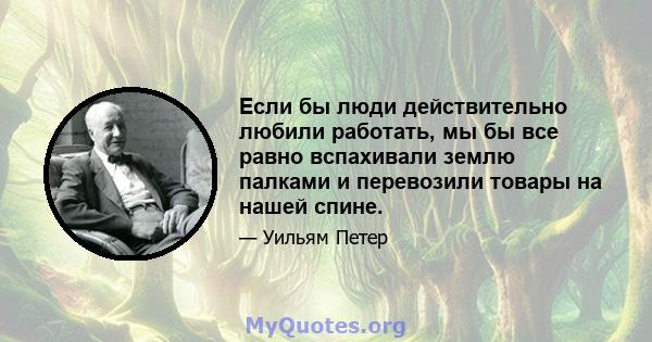 Если бы люди действительно любили работать, мы бы все равно вспахивали землю палками и перевозили товары на нашей спине.