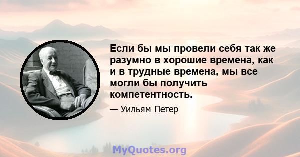 Если бы мы провели себя так же разумно в хорошие времена, как и в трудные времена, мы все могли бы получить компетентность.