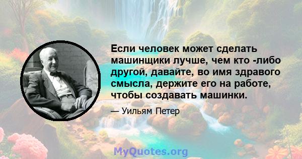 Если человек может сделать машинщики лучше, чем кто -либо другой, давайте, во имя здравого смысла, держите его на работе, чтобы создавать машинки.