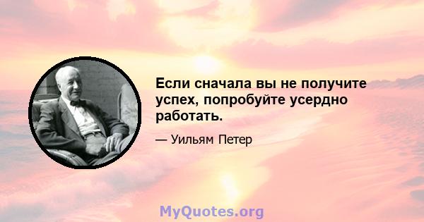 Если сначала вы не получите успех, попробуйте усердно работать.