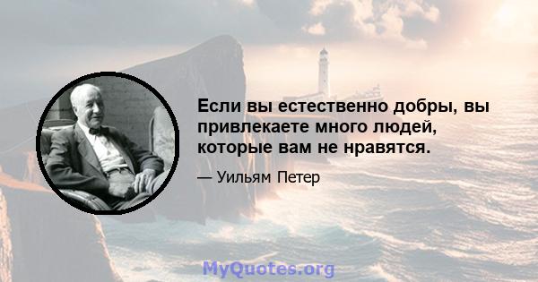 Если вы естественно добры, вы привлекаете много людей, которые вам не нравятся.