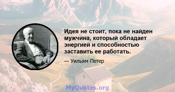 Идея не стоит, пока не найден мужчина, который обладает энергией и способностью заставить ее работать.