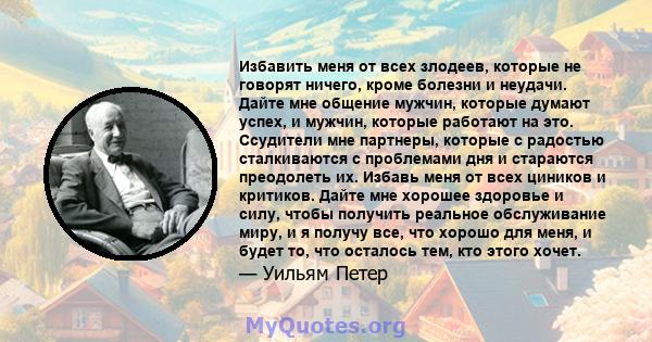 Избавить меня от всех злодеев, которые не говорят ничего, кроме болезни и неудачи. Дайте мне общение мужчин, которые думают успех, и мужчин, которые работают на это. Ссудители мне партнеры, которые с радостью