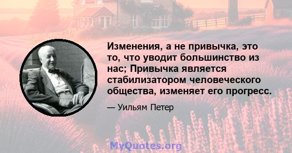 Изменения, а не привычка, это то, что уводит большинство из нас; Привычка является стабилизатором человеческого общества, изменяет его прогресс.