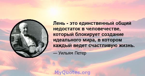 Лень - это единственный общий недостаток в человечестве, который блокирует создание идеального мира, в котором каждый ведет счастливую жизнь.