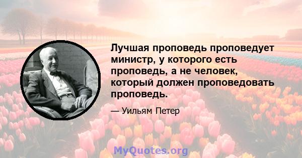 Лучшая проповедь проповедует министр, у которого есть проповедь, а не человек, который должен проповедовать проповедь.