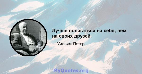 Лучше полагаться на себя, чем на своих друзей.