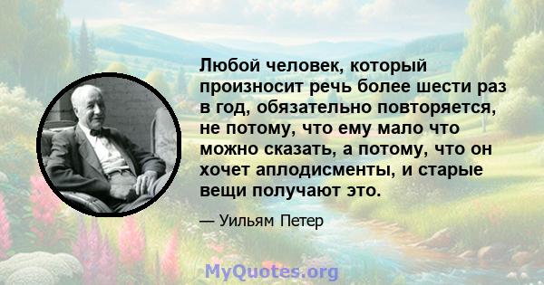 Любой человек, который произносит речь более шести раз в год, обязательно повторяется, не потому, что ему мало что можно сказать, а потому, что он хочет аплодисменты, и старые вещи получают это.