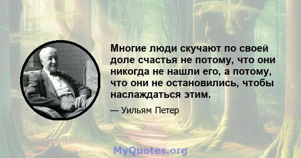 Многие люди скучают по своей доле счастья не потому, что они никогда не нашли его, а потому, что они не остановились, чтобы наслаждаться этим.