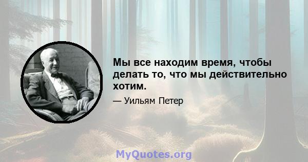 Мы все находим время, чтобы делать то, что мы действительно хотим.