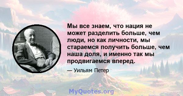 Мы все знаем, что нация не может разделить больше, чем люди, но как личности, мы стараемся получить больше, чем наша доля, и именно так мы продвигаемся вперед.