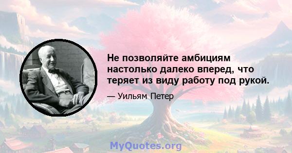 Не позволяйте амбициям настолько далеко вперед, что теряет из виду работу под рукой.