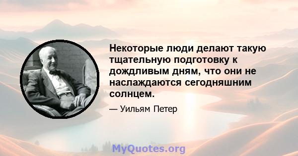 Некоторые люди делают такую ​​тщательную подготовку к дождливым дням, что они не наслаждаются сегодняшним солнцем.