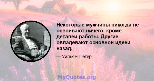 Некоторые мужчины никогда не освоивают ничего, кроме деталей работы. Другие овладевают основной идеей назад.