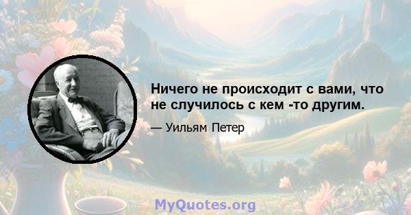 Ничего не происходит с вами, что не случилось с кем -то другим.