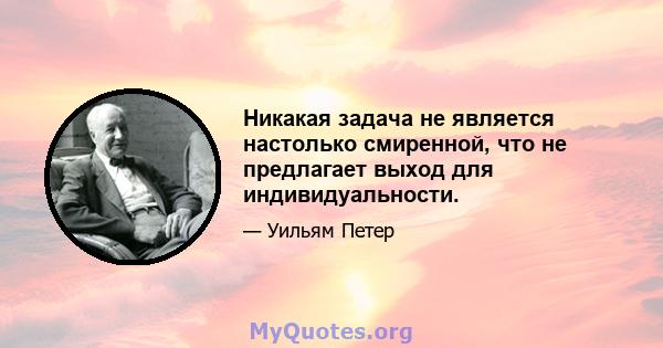 Никакая задача не является настолько смиренной, что не предлагает выход для индивидуальности.