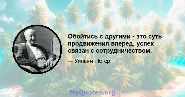 Обойтись с другими - это суть продвижения вперед, успех связан с сотрудничеством.