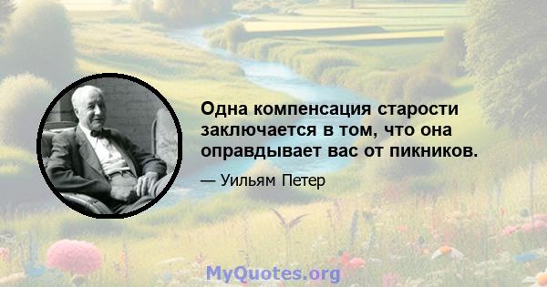 Одна компенсация старости заключается в том, что она оправдывает вас от пикников.