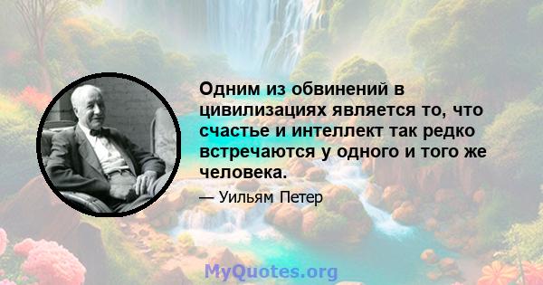 Одним из обвинений в цивилизациях является то, что счастье и интеллект так редко встречаются у одного и того же человека.