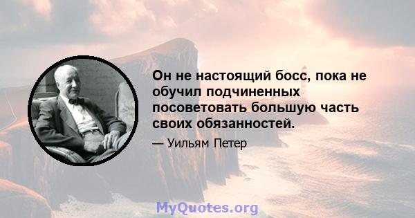 Он не настоящий босс, пока не обучил подчиненных посоветовать большую часть своих обязанностей.