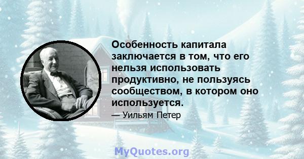 Особенность капитала заключается в том, что его нельзя использовать продуктивно, не пользуясь сообществом, в котором оно используется.