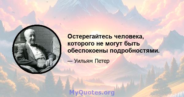 Остерегайтесь человека, которого не могут быть обеспокоены подробностями.