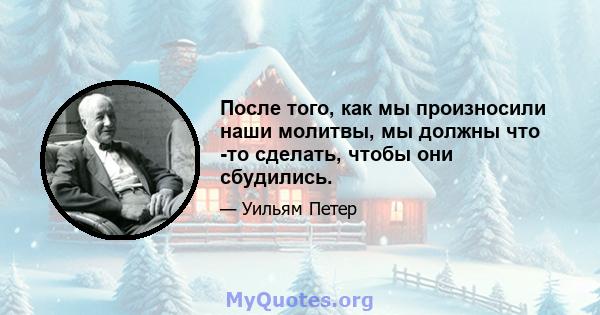 После того, как мы произносили наши молитвы, мы должны что -то сделать, чтобы они сбудились.