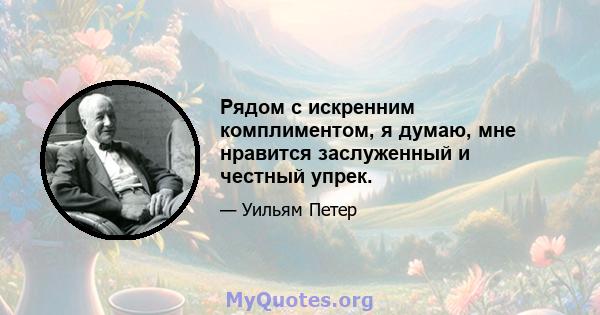 Рядом с искренним комплиментом, я думаю, мне нравится заслуженный и честный упрек.