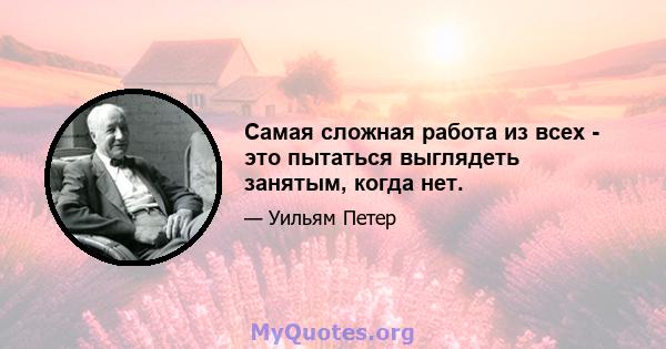 Самая сложная работа из всех - это пытаться выглядеть занятым, когда нет.