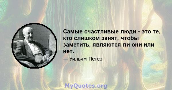 Самые счастливые люди - это те, кто слишком занят, чтобы заметить, являются ли они или нет.