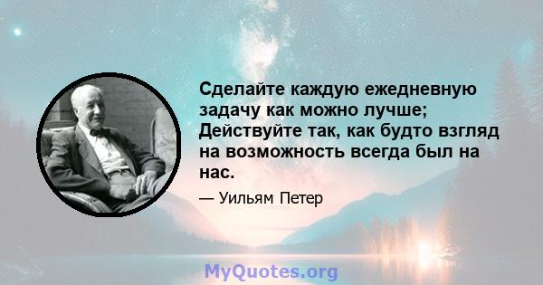 Сделайте каждую ежедневную задачу как можно лучше; Действуйте так, как будто взгляд на возможность всегда был на нас.