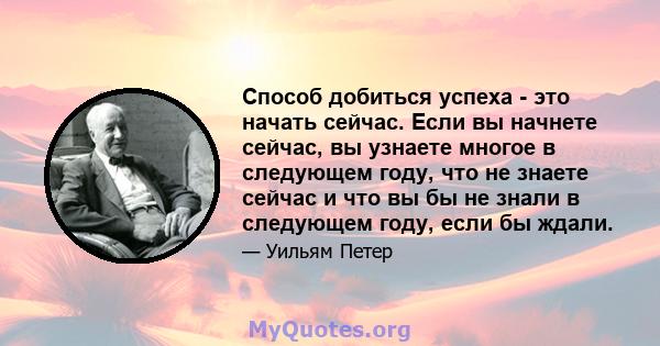 Способ добиться успеха - это начать сейчас. Если вы начнете сейчас, вы узнаете многое в следующем году, что не знаете сейчас и что вы бы не знали в следующем году, если бы ждали.