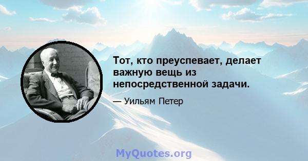 Тот, кто преуспевает, делает важную вещь из непосредственной задачи.