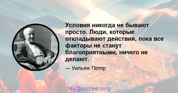 Условия никогда не бывают просто. Люди, которые откладывают действия, пока все факторы не станут благоприятными, ничего не делают.