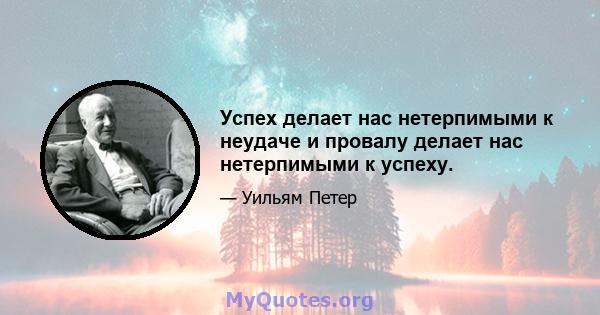 Успех делает нас нетерпимыми к неудаче и провалу делает нас нетерпимыми к успеху.