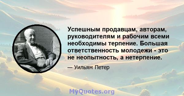 Успешным продавцам, авторам, руководителям и рабочим всеми необходимы терпение. Большая ответственность молодежи - это не неопытность, а нетерпение.