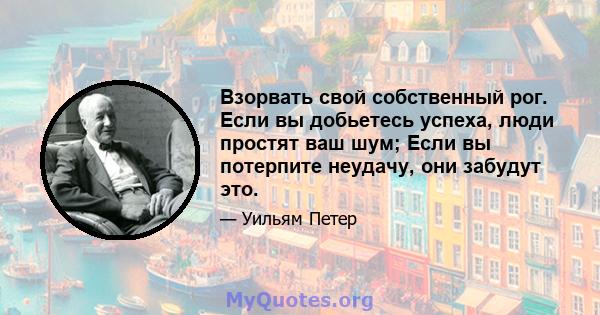 Взорвать свой собственный рог. Если вы добьетесь успеха, люди простят ваш шум; Если вы потерпите неудачу, они забудут это.