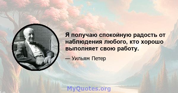 Я получаю спокойную радость от наблюдения любого, кто хорошо выполняет свою работу.