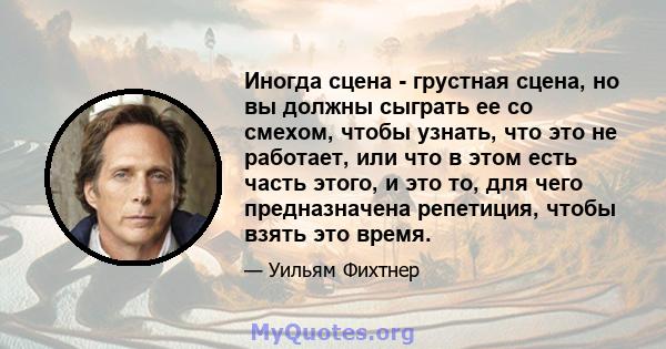 Иногда сцена - грустная сцена, но вы должны сыграть ее со смехом, чтобы узнать, что это не работает, или что в этом есть часть этого, и это то, для чего предназначена репетиция, чтобы взять это время.