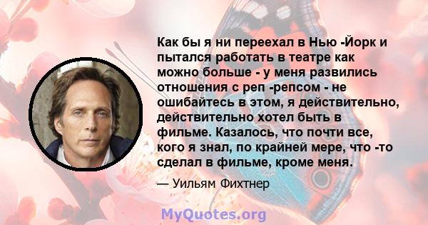 Как бы я ни переехал в Нью -Йорк и пытался работать в театре как можно больше - у меня развились отношения с реп -репсом - не ошибайтесь в этом, я действительно, действительно хотел быть в фильме. Казалось, что почти