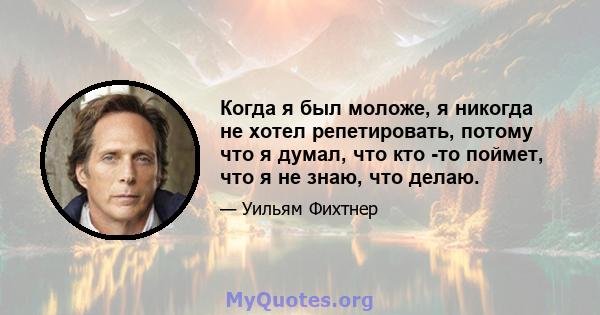 Когда я был моложе, я никогда не хотел репетировать, потому что я думал, что кто -то поймет, что я не знаю, что делаю.