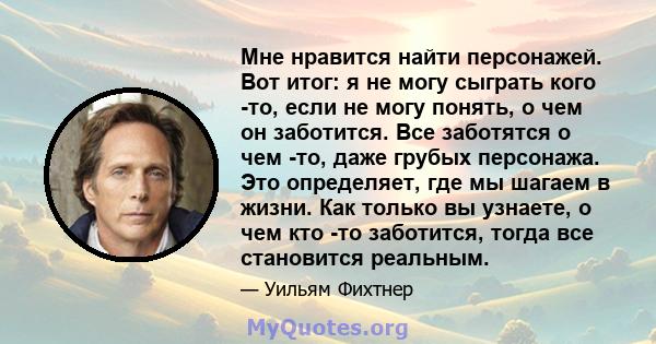 Мне нравится найти персонажей. Вот итог: я не могу сыграть кого -то, если не могу понять, о чем он заботится. Все заботятся о чем -то, даже грубых персонажа. Это определяет, где мы шагаем в жизни. Как только вы узнаете, 