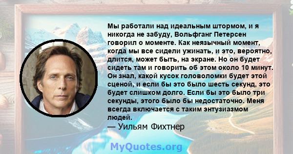 Мы работали над идеальным штормом, и я никогда не забуду, Вольфганг Петерсен говорил о моменте. Как неязычный момент, когда мы все сидели ужинать, и это, вероятно, длится, может быть, на экране. Но он будет сидеть там и 