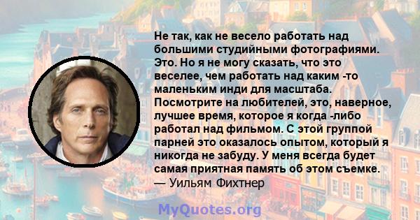 Не так, как не весело работать над большими студийными фотографиями. Это. Но я не могу сказать, что это веселее, чем работать над каким -то маленьким инди для масштаба. Посмотрите на любителей, это, наверное, лучшее