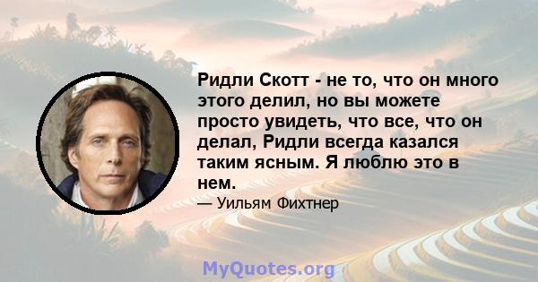 Ридли Скотт - не то, что он много этого делил, но вы можете просто увидеть, что все, что он делал, Ридли всегда казался таким ясным. Я люблю это в нем.