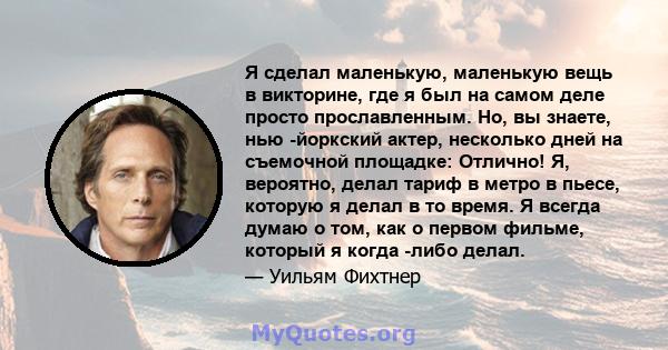 Я сделал маленькую, маленькую вещь в викторине, где я был на самом деле просто прославленным. Но, вы знаете, нью -йоркский актер, несколько дней на съемочной площадке: Отлично! Я, вероятно, делал тариф в метро в пьесе,